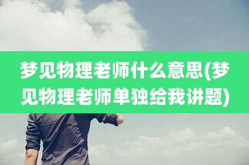 梦见物理老师什么意思(梦见物理老师单独给我讲题)