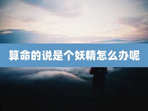 算命的说是个妖精怎么办呢