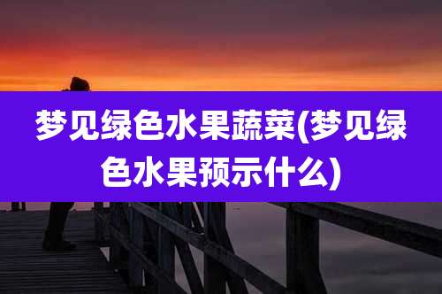 梦见绿色水果蔬菜(梦见绿色水果预示什么)