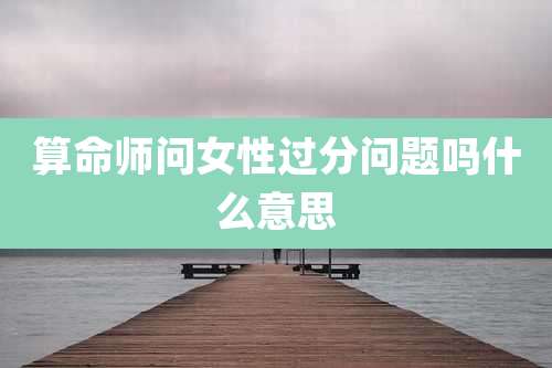 算命师问女性过分问题吗什么意思
