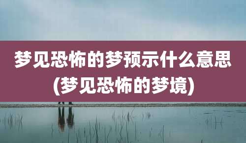 梦见恐怖的梦预示什么意思(梦见恐怖的梦境)