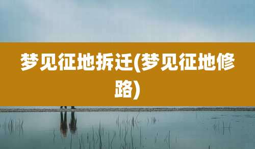 梦见征地拆迁(梦见征地修路)
