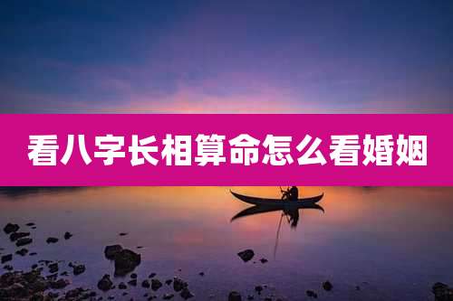 看八字长相算命怎么看婚姻