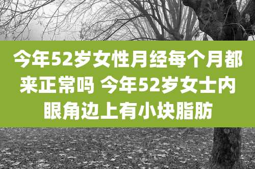 今年52岁女性月经每个月都来正常吗 今年52岁女士内眼角边上有小块脂肪