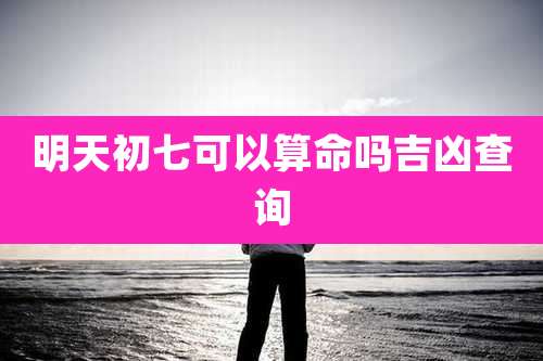 明天初七可以算命吗吉凶查询