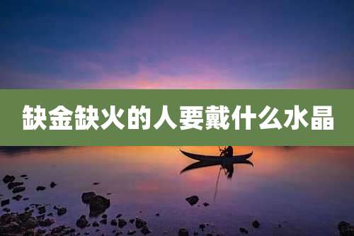 缺金缺火的人要戴什么水晶