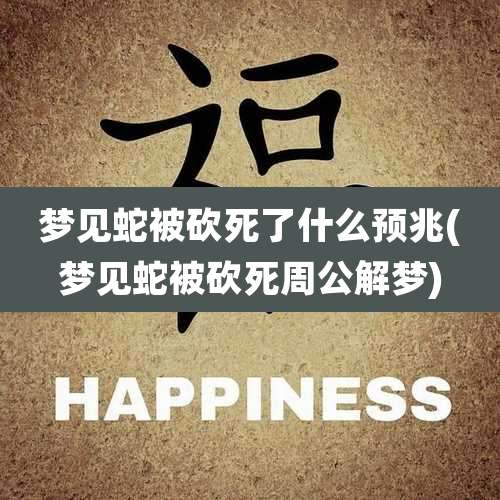 梦见蛇被砍死了什么预兆(梦见蛇被砍死周公解梦)