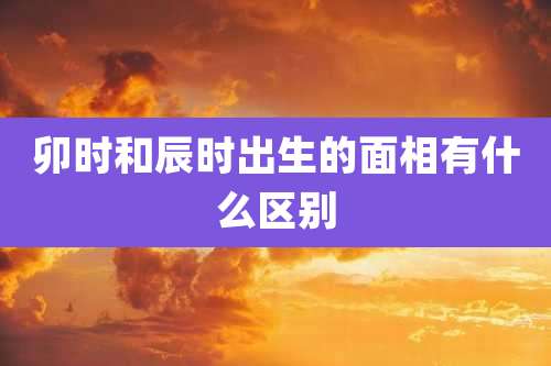 卯时和辰时出生的面相有什么区别