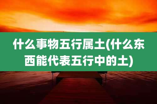 什么事物五行属土(什么东西能代表五行中的土)