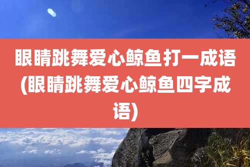 眼睛跳舞爱心鲸鱼打一成语(眼睛跳舞爱心鲸鱼四字成语)