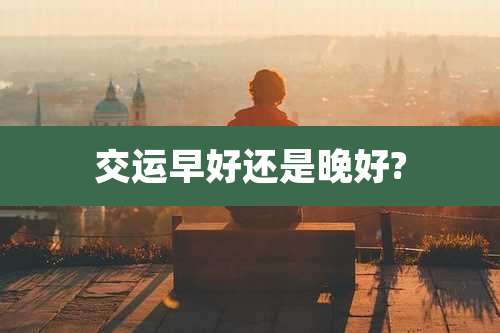 交运早好还是晚好?