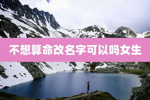 不想算命改名字可以吗女生