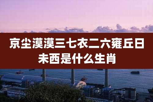 京尘漠漠三七衣二六雍丘日未西是什么生肖