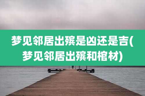 梦见邻居出殡是凶还是吉(梦见邻居出殡和棺材)
