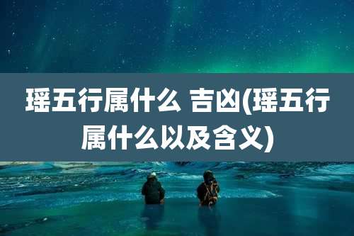 瑶五行属什么 吉凶(瑶五行属什么以及含义)