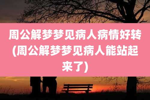 周公解梦梦见病人病情好转(周公解梦梦见病人能站起来了)