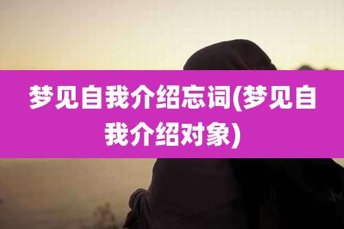 梦见自我介绍忘词(梦见自我介绍对象)