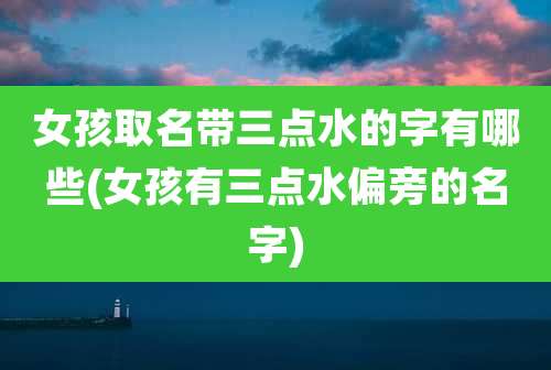 女孩取名带三点水的字有哪些(女孩有三点水偏旁的名字)