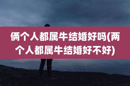 俩个人都属牛结婚好吗(两个人都属牛结婚好不好)