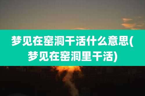 梦见在窑洞干活什么意思(梦见在窑洞里干活)