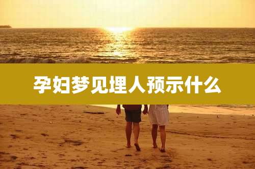 孕妇梦见埋人预示什么
