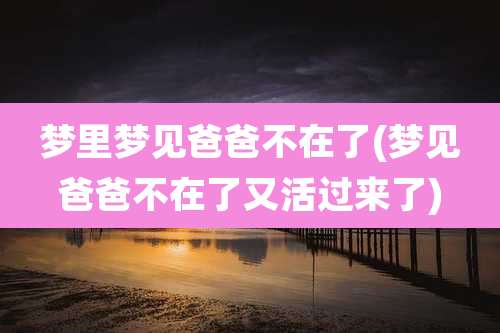梦里梦见爸爸不在了(梦见爸爸不在了又活过来了)