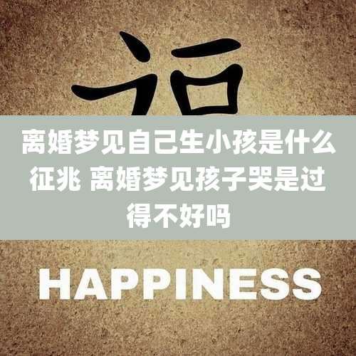 离婚梦见自己生小孩是什么征兆 离婚梦见孩子哭是过得不好吗