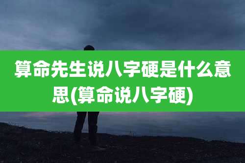 算命先生说八字硬是什么意思(算命说八字硬)