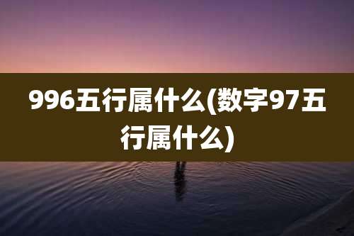 996五行属什么(数字97五行属什么)