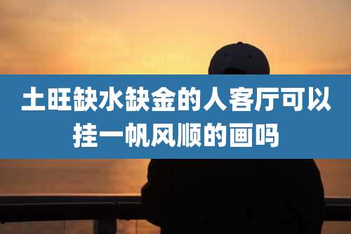 土旺缺水缺金的人客厅可以挂一帆风顺的画吗