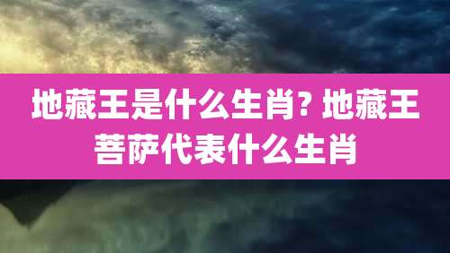 地藏王是什么生肖? 地藏王菩萨代表什么生肖