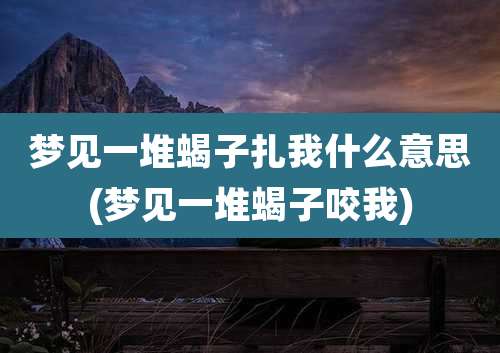 梦见一堆蝎子扎我什么意思(梦见一堆蝎子咬我)