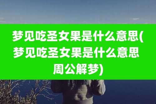 梦见吃圣女果是什么意思(梦见吃圣女果是什么意思 周公解梦)
