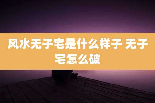 风水无子宅是什么样子 无子宅怎么破