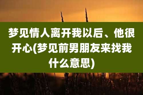 梦见情人离开我以后、他很开心(梦见前男朋友来找我什么意思)