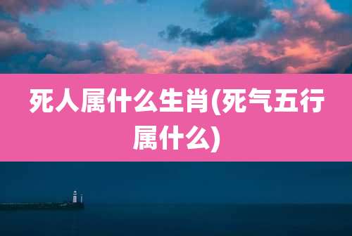 死人属什么生肖(死气五行属什么)