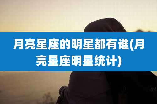 月亮星座的明星都有谁(月亮星座明星统计)