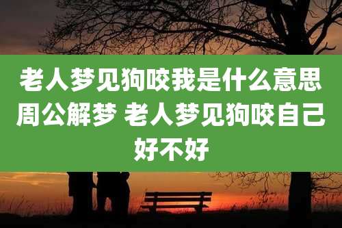 老人梦见狗咬我是什么意思周公解梦 老人梦见狗咬自己好不好
