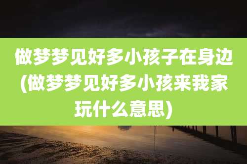 做梦梦见好多小孩子在身边(做梦梦见好多小孩来我家玩什么意思)