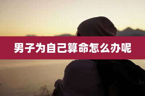 男子为自己算命怎么办呢