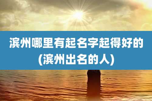 滨州哪里有起名字起得好的(滨州出名的人)