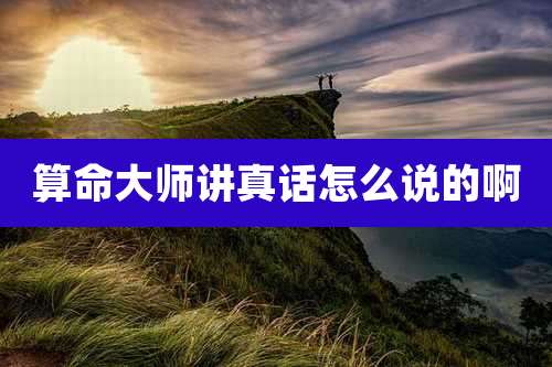 算命大师讲真话怎么说的啊