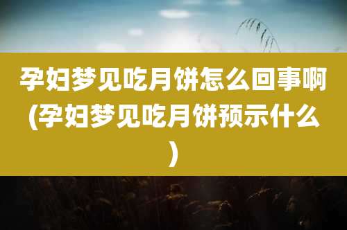 孕妇梦见吃月饼怎么回事啊(孕妇梦见吃月饼预示什么)