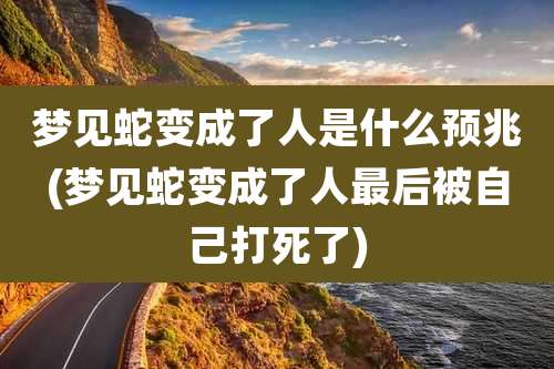 梦见蛇变成了人是什么预兆(梦见蛇变成了人最后被自己打死了)