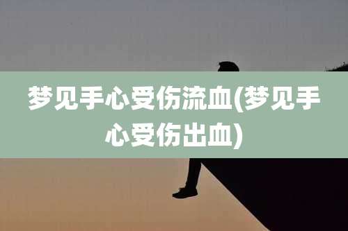 梦见手心受伤流血(梦见手心受伤出血)