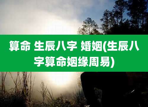 算命 生辰八字 婚姻(生辰八字算命姻缘周易)
