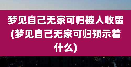 梦见自己无家可归被人收留(梦见自己无家可归预示着什么)