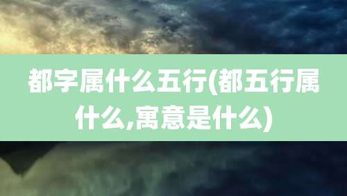 都字属什么五行(都五行属什么,寓意是什么)