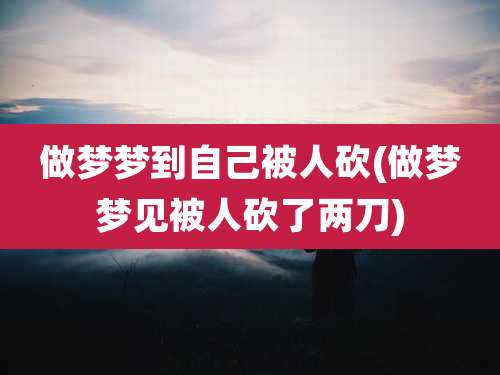 做梦梦到自己被人砍(做梦梦见被人砍了两刀)