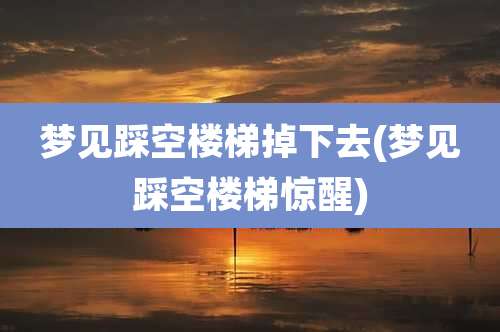 梦见踩空楼梯掉下去(梦见踩空楼梯惊醒)